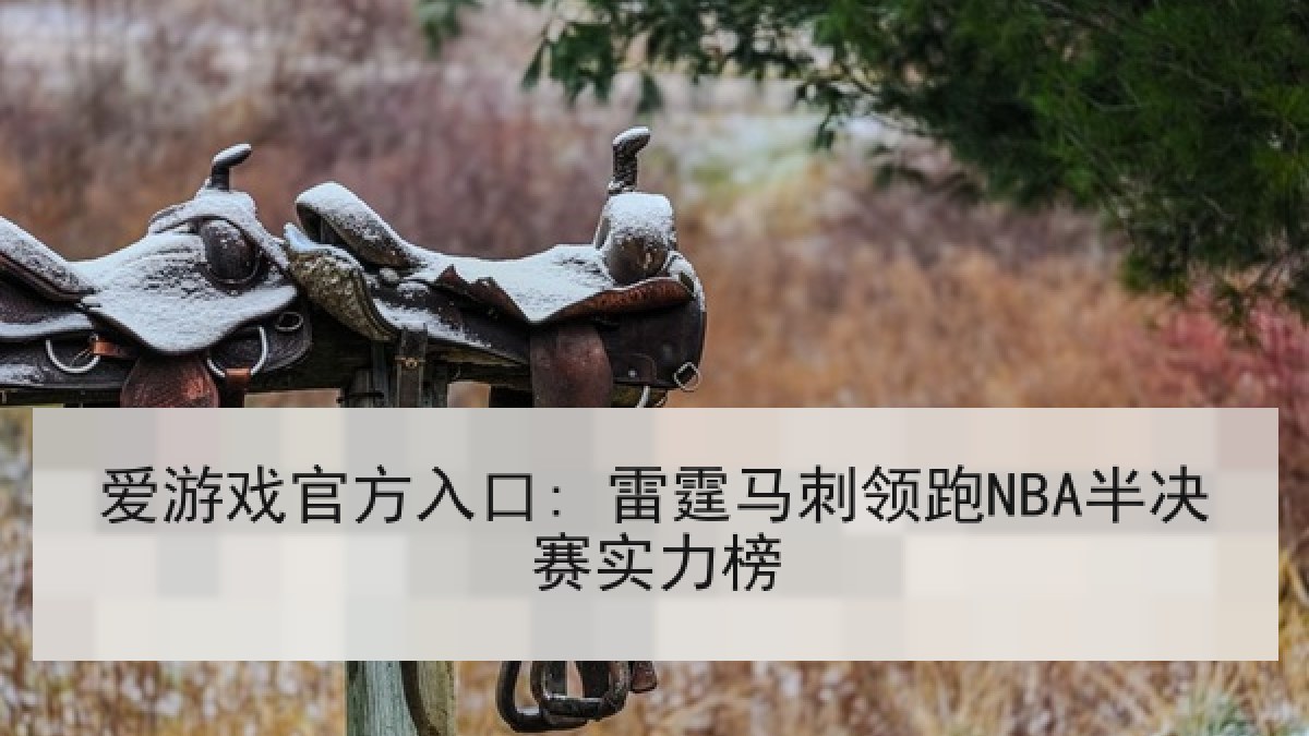 爱游戏官方入口: 雷霆马刺领跑NBA半决赛实力榜