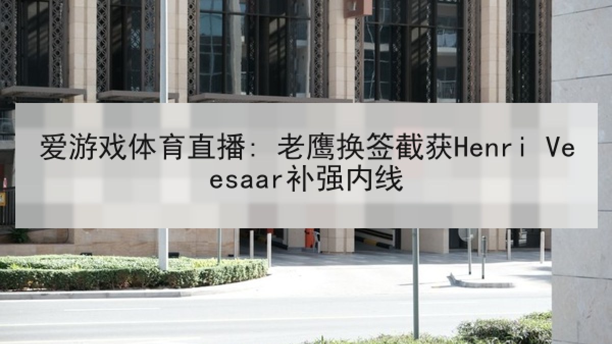 爱游戏体育直播: 老鹰换签截获Henri Veesaar补强内线