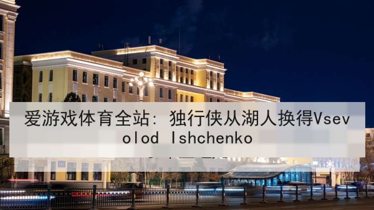 爱游戏体育全站: 独行侠从湖人换得Vsevolod Ishchenko