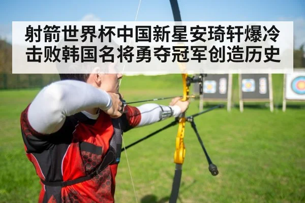 射箭世界杯中国新星安琦轩爆冷击败韩国名将勇夺冠军创造历史