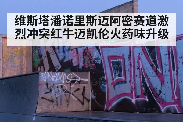 维斯塔潘诺里斯迈阿密赛道激烈冲突红牛迈凯伦火药味升级