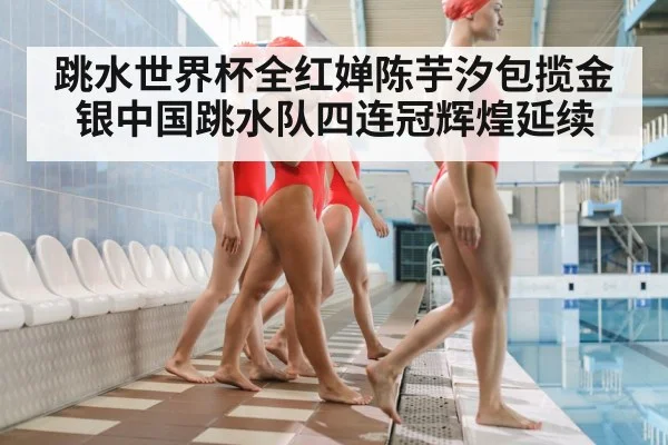 跳水世界杯全红婵陈芋汐包揽金银中国跳水队四连冠辉煌延续